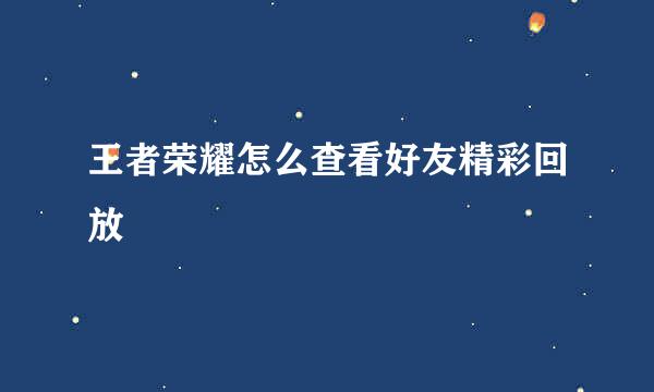 王者荣耀怎么查看好友精彩回放