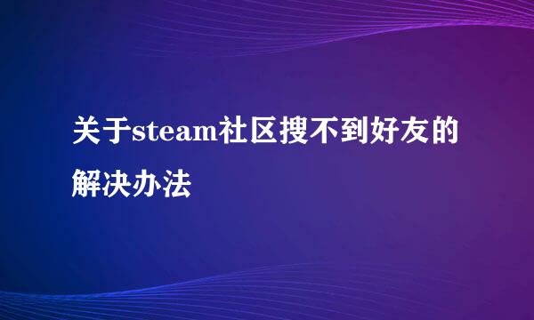 关于steam社区搜不到好友的解决办法