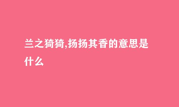 兰之猗猗,扬扬其香的意思是什么
