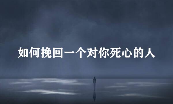 如何挽回一个对你死心的人