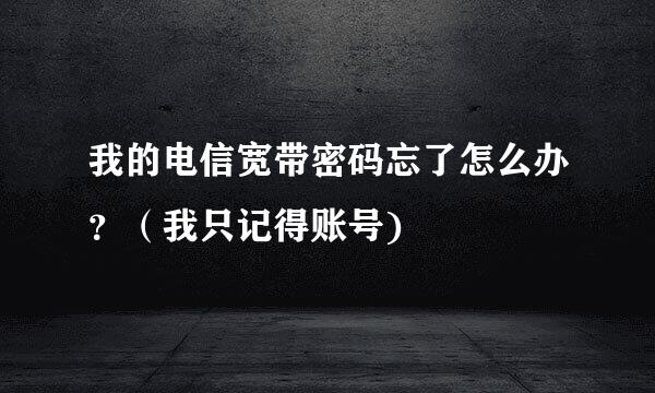 我的电信宽带密码忘了怎么办？（我只记得账号)