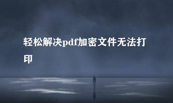 轻松解决pdf加密文件无法打印