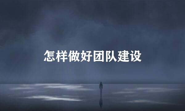 怎样做好团队建设