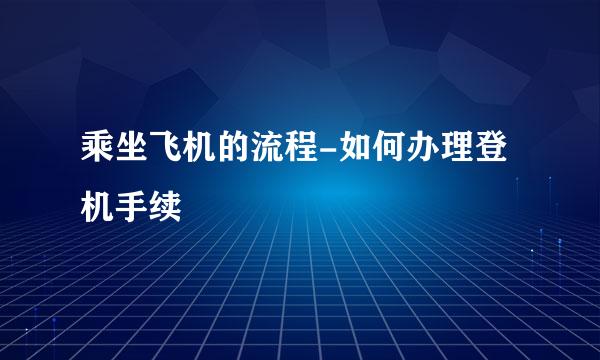 乘坐飞机的流程-如何办理登机手续