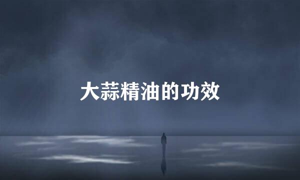 大蒜精油的功效