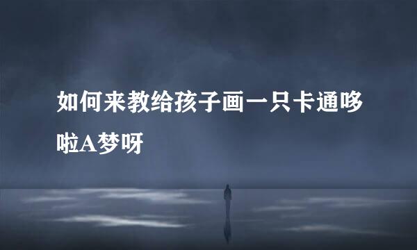 如何来教给孩子画一只卡通哆啦A梦呀