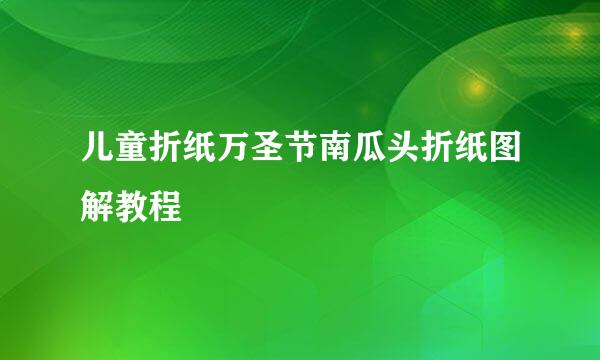 儿童折纸万圣节南瓜头折纸图解教程