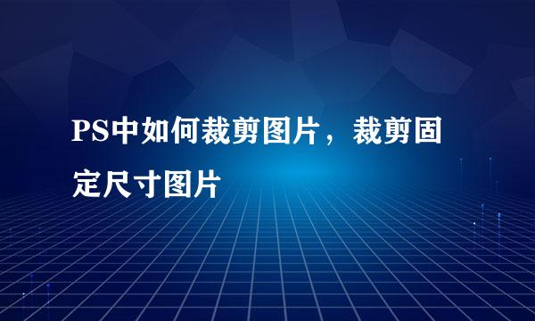 PS中如何裁剪图片，裁剪固定尺寸图片