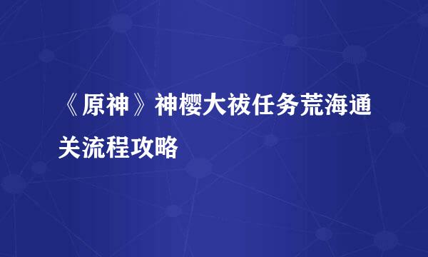 《原神》神樱大祓任务荒海通关流程攻略
