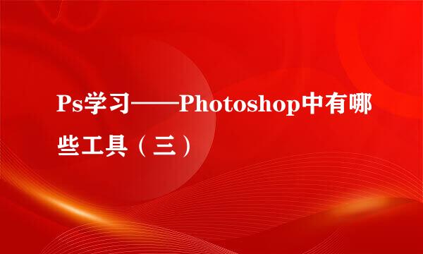 Ps学习——Photoshop中有哪些工具（三）