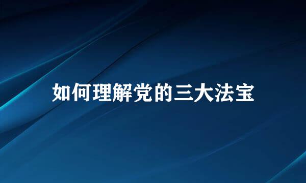 如何理解党的三大法宝