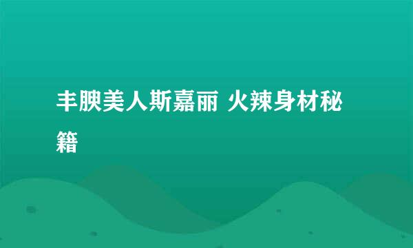 丰腴美人斯嘉丽 火辣身材秘籍
