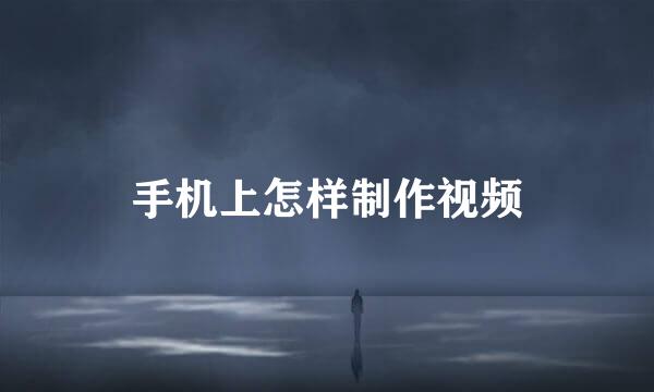 手机上怎样制作视频