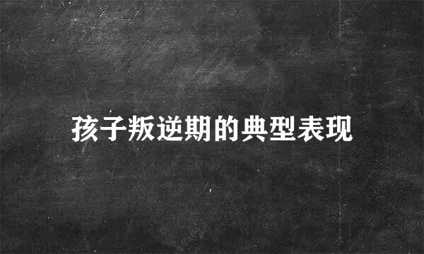 孩子叛逆期的典型表现