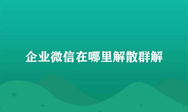 企业微信在哪里解散群解