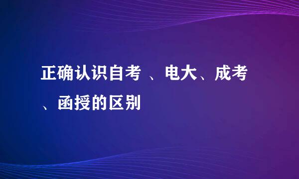 正确认识自考 、电大、成考、函授的区别