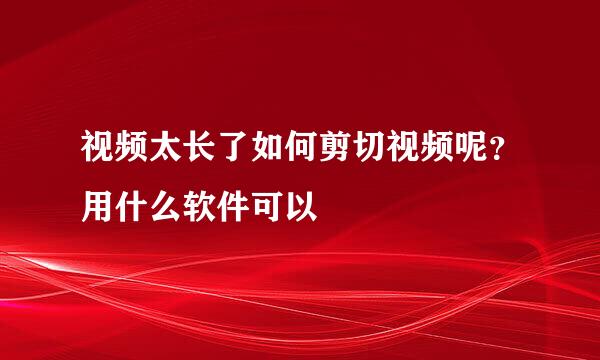 视频太长了如何剪切视频呢？用什么软件可以