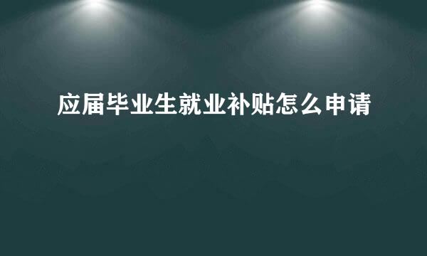 应届毕业生就业补贴怎么申请
