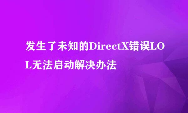 发生了未知的DirectX错误LOL无法启动解决办法