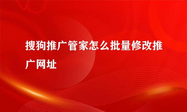 搜狗推广管家怎么批量修改推广网址