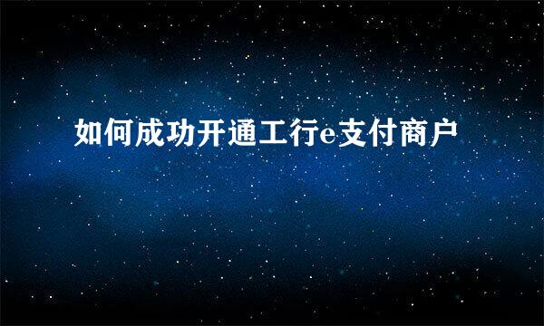 如何成功开通工行e支付商户