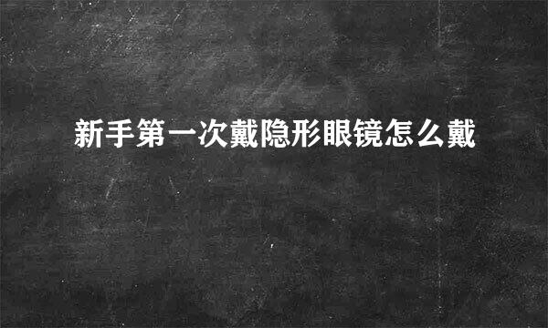 新手第一次戴隐形眼镜怎么戴