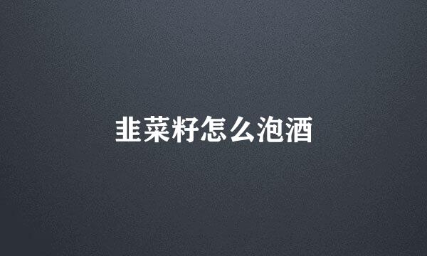 韭菜籽怎么泡酒