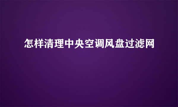怎样清理中央空调风盘过滤网