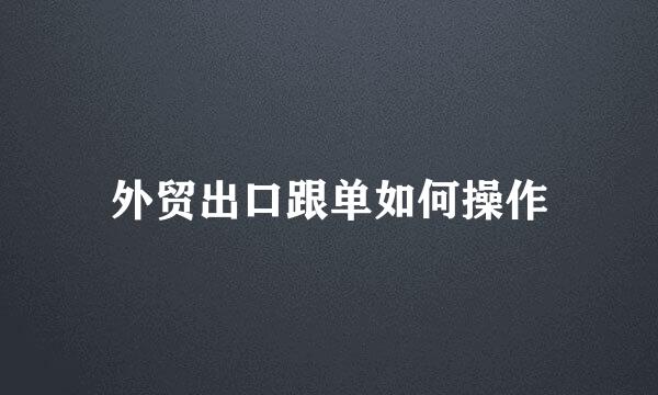 外贸出口跟单如何操作