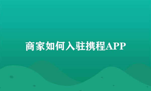 商家如何入驻携程APP