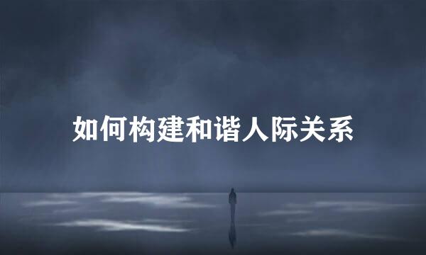如何构建和谐人际关系