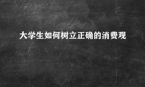 大学生如何树立正确的消费观