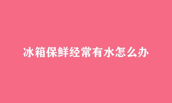 冰箱保鲜经常有水怎么办