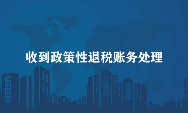 收到政策性退税账务处理