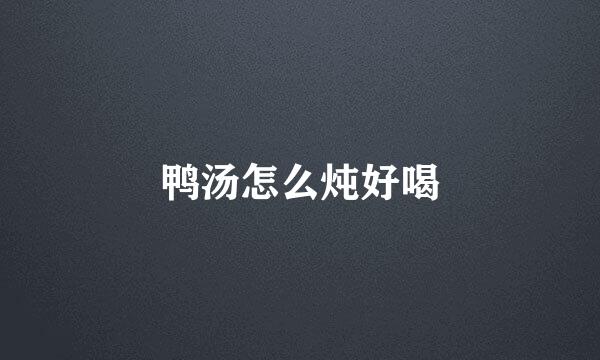 鸭汤怎么炖好喝
