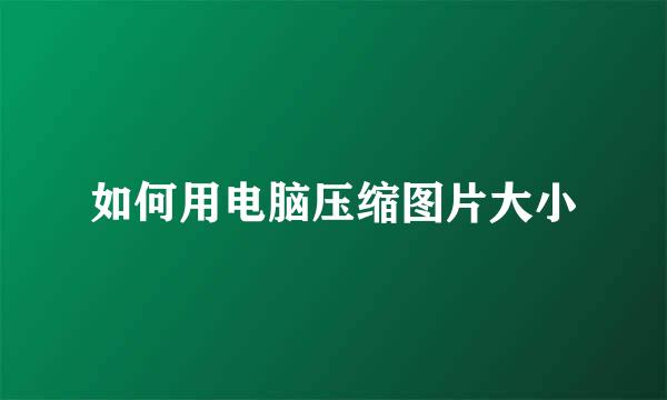如何用电脑压缩图片大小
