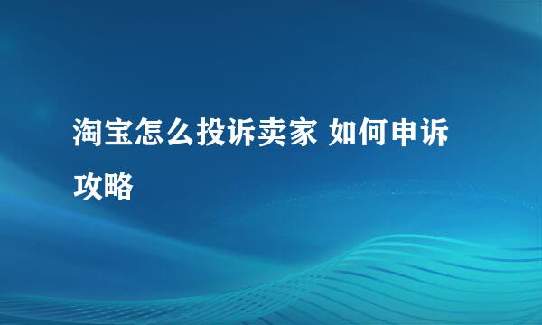 淘宝怎么投诉卖家 如何申诉攻略