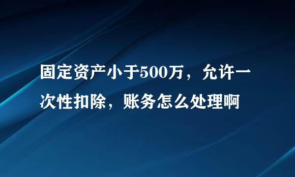 固定资产小于500万，允许一次性扣除，账务怎么处理啊