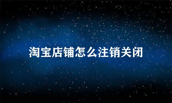 淘宝店铺怎么注销关闭