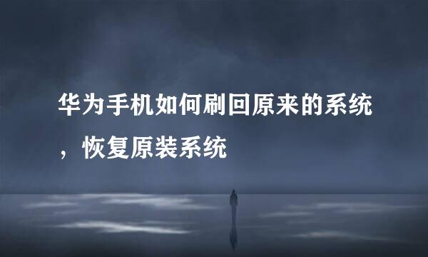 华为手机如何刷回原来的系统，恢复原装系统