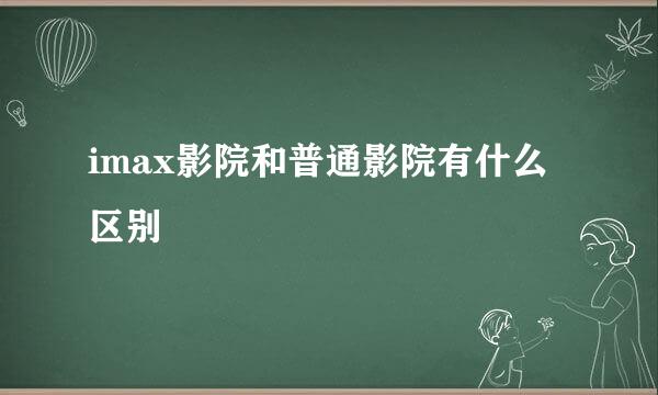 imax影院和普通影院有什么区别
