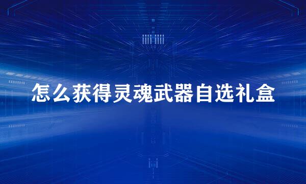 怎么获得灵魂武器自选礼盒