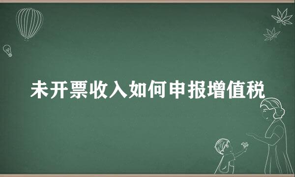 未开票收入如何申报增值税