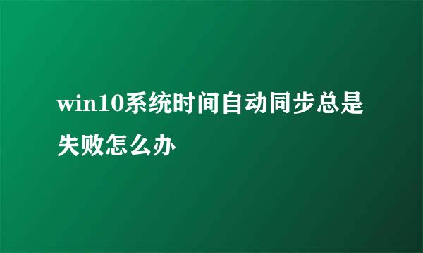 win10系统时间自动同步总是失败怎么办