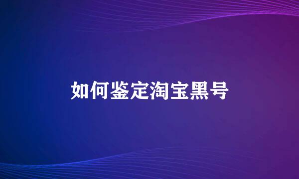 如何鉴定淘宝黑号