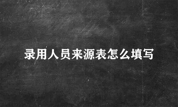 录用人员来源表怎么填写