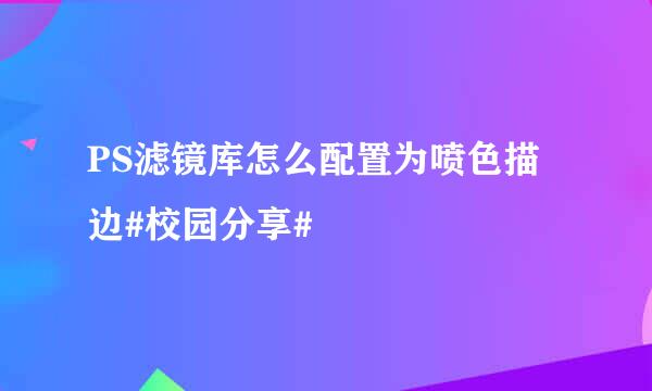 PS滤镜库怎么配置为喷色描边#校园分享#