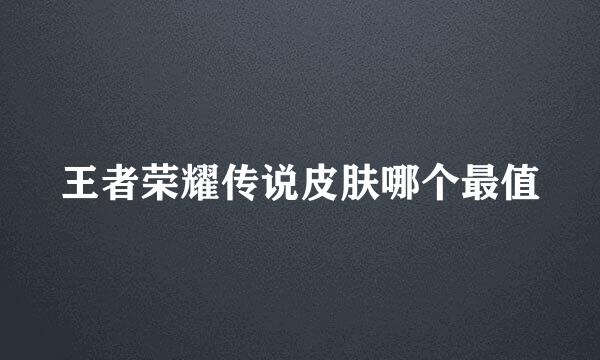 王者荣耀传说皮肤哪个最值