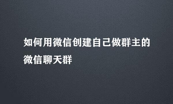 如何用微信创建自己做群主的微信聊天群