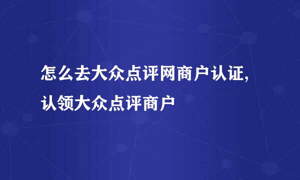 怎么去大众点评网商户认证,认领大众点评商户